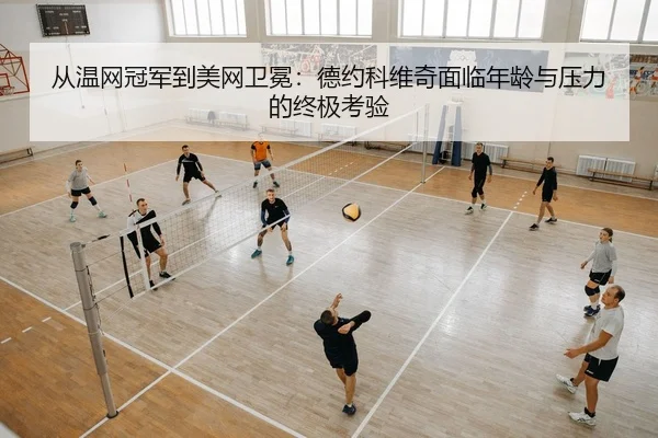 从温网冠军到美网卫冕：德约科维奇面临年龄与压力的终极考验